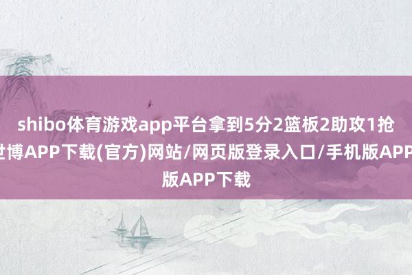 shibo体育游戏app平台拿到5分2篮板2助攻1抢断-世博APP下载(官方)网站/网页版登录入口/手机版APP下载