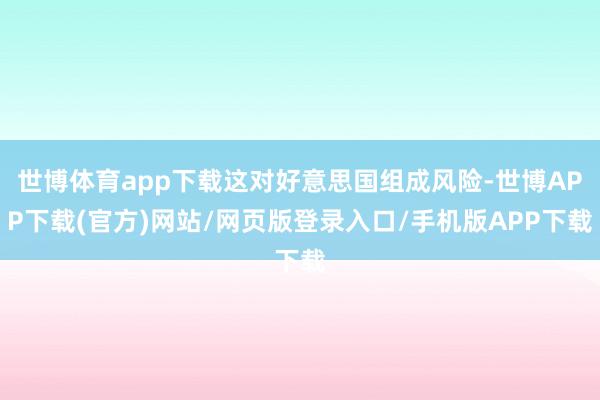 世博体育app下载这对好意思国组成风险-世博APP下载(官方)网站/网页版登录入口/手机版APP下载