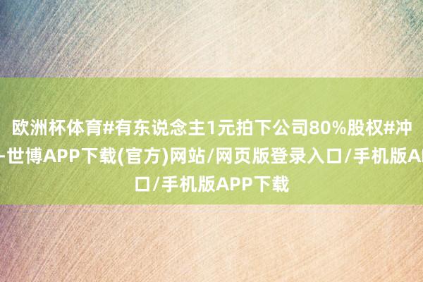 欧洲杯体育#有东说念主1元拍下公司80%股权#冲上热搜-世博APP下载(官方)网站/网页版登录入口/手机版APP下载