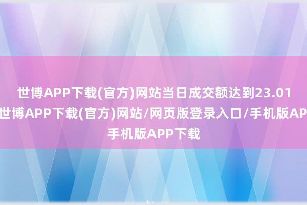世博APP下载(官方)网站当日成交额达到23.01亿元-世博APP下载(官方)网站/网页版登录入口/手机版APP下载