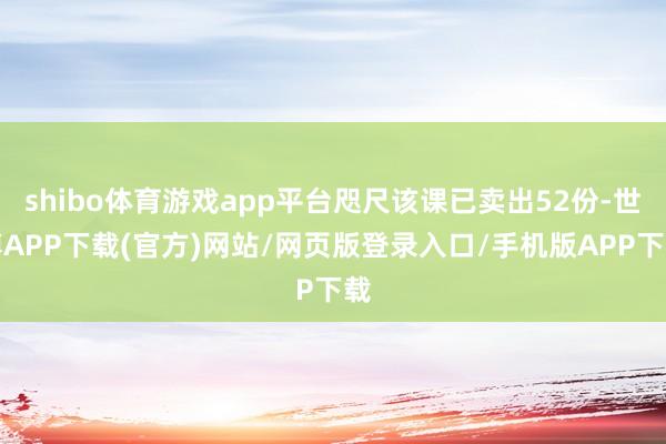 shibo体育游戏app平台咫尺该课已卖出52份-世博APP下载(官方)网站/网页版登录入口/手机版APP下载
