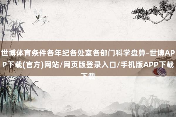 世博体育条件各年纪各处室各部门科学盘算-世博APP下载(官方)网站/网页版登录入口/手机版APP下载