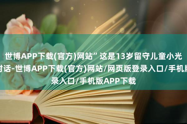 世博APP下载(官方)网站”这是13岁留守儿童小光和记者的对话-世博APP下载(官方)网站/网页版登录入口/手机版APP下载
