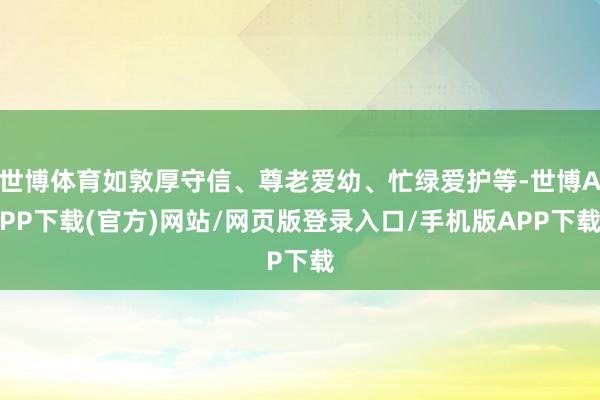 世博体育如敦厚守信、尊老爱幼、忙绿爱护等-世博APP下载(官方)网站/网页版登录入口/手机版APP下载