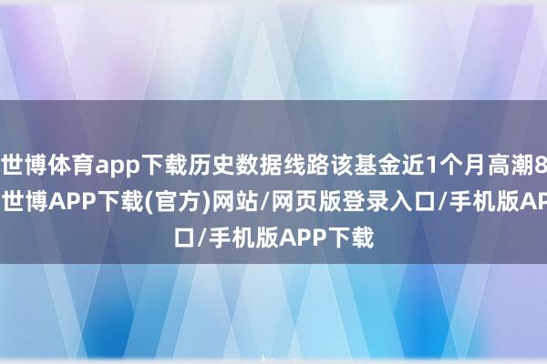 世博体育app下载历史数据线路该基金近1个月高潮8.44%-世博APP下载(官方)网站/网页版登录入口/手机版APP下载