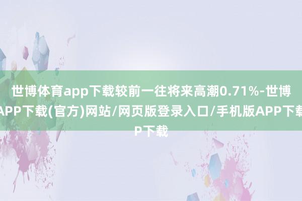 世博体育app下载较前一往将来高潮0.71%-世博APP下载(官方)网站/网页版登录入口/手机版APP下载