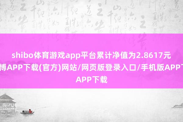 shibo体育游戏app平台累计净值为2.8617元-世博APP下载(官方)网站/网页版登录入口/手机版APP下载