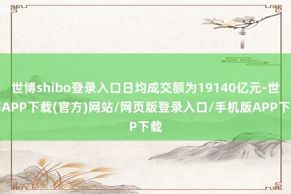 世博shibo登录入口日均成交额为19140亿元-世博APP下载(官方)网站/网页版登录入口/手机版APP下载