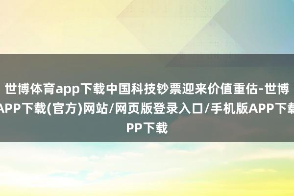 世博体育app下载中国科技钞票迎来价值重估-世博APP下载(官方)网站/网页版登录入口/手机版APP下载