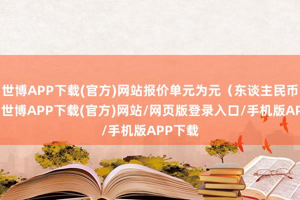 世博APP下载(官方)网站报价单元为元（东谈主民币）/吨-世博APP下载(官方)网站/网页版登录入口/手机版APP下载