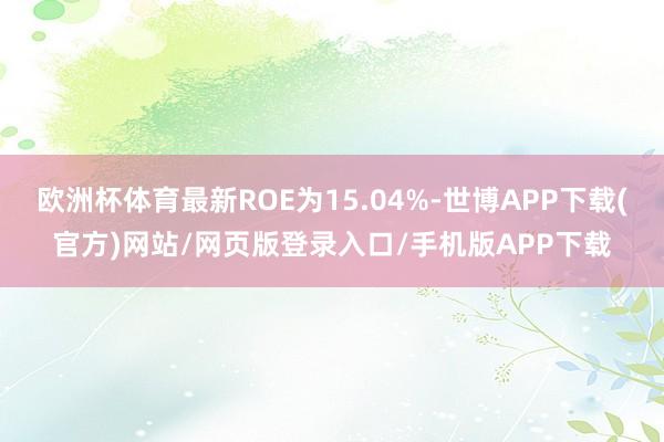 欧洲杯体育最新ROE为15.04%-世博APP下载(官方)网站/网页版登录入口/手机版APP下载