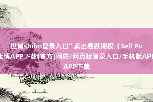 世博shibo登录入口”　　卖出看跌期权（Sell Put）-世博APP下载(官方)网站/网页版登录入口/手机版APP下载
