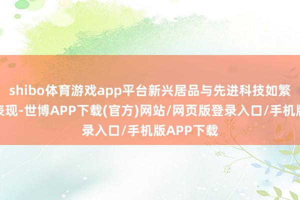 shibo体育游戏app平台新兴居品与先进科技如繁星般不竭表现-世博APP下载(官方)网站/网页版登录入口/手机版APP下载