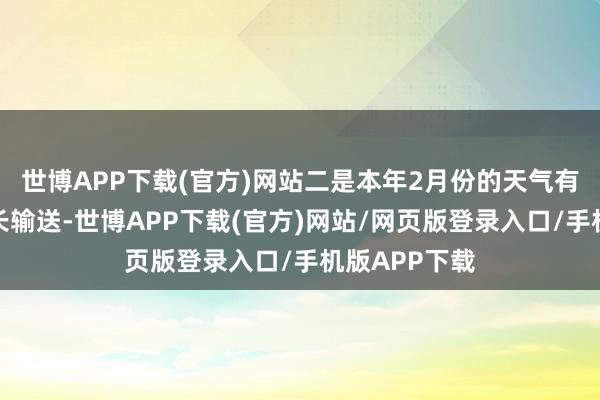 世博APP下载(官方)网站二是本年2月份的天气有益于鲜菜滋长输送-世博APP下载(官方)网站/网页版登录入口/手机版APP下载