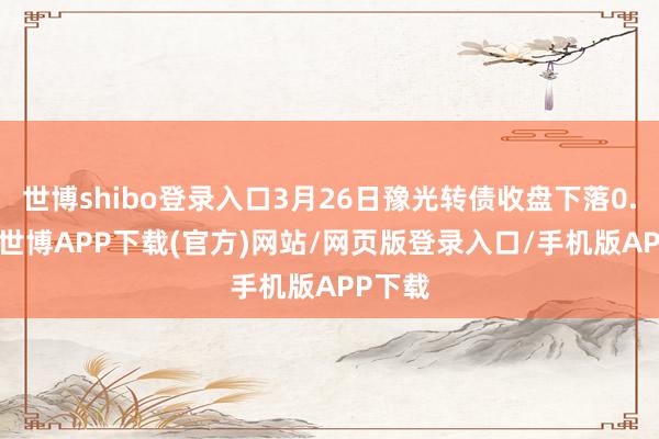 世博shibo登录入口3月26日豫光转债收盘下落0.05%-世博APP下载(官方)网站/网页版登录入口/手机版APP下载