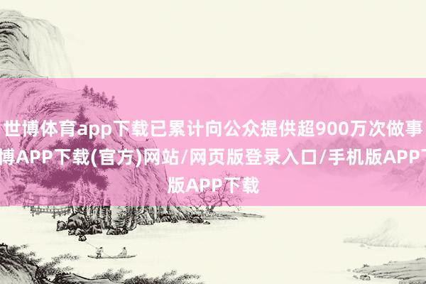 世博体育app下载已累计向公众提供超900万次做事-世博APP下载(官方)网站/网页版登录入口/手机版APP下载