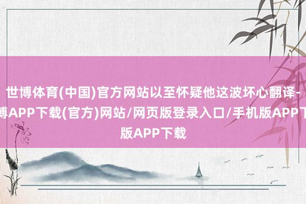 世博体育(中国)官方网站以至怀疑他这波坏心翻译-世博APP下载(官方)网站/网页版登录入口/手机版APP下载