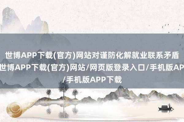 世博APP下载(官方)网站对谨防化解就业联系矛盾风险-世博APP下载(官方)网站/网页版登录入口/手机版APP下载