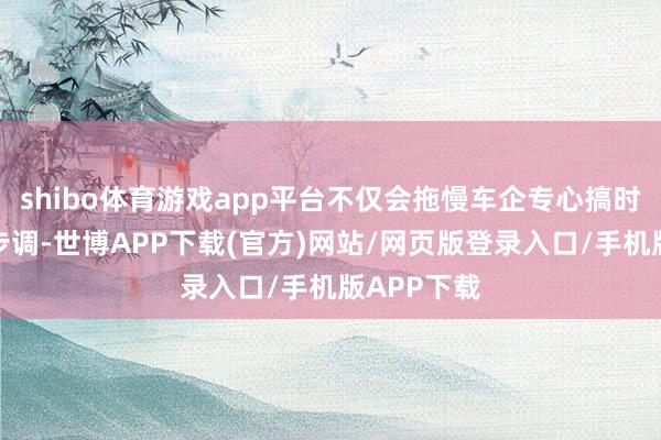 shibo体育游戏app平台不仅会拖慢车企专心搞时刻突破的步调-世博APP下载(官方)网站/网页版登录入口/手机版APP下载