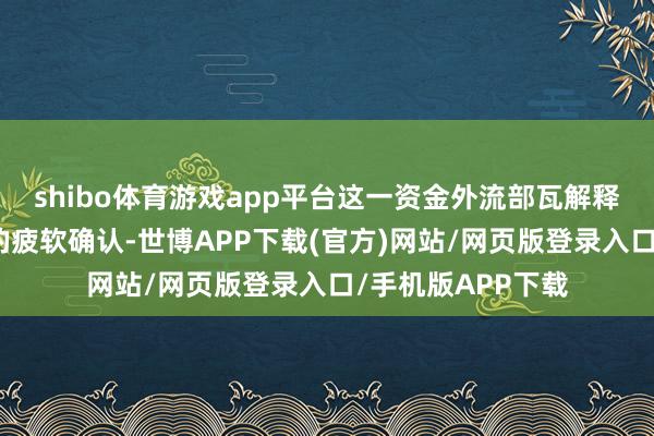 shibo体育游戏app平台这一资金外流部瓦解释了好意思股年头的疲软确认-世博APP下载(官方)网站/网页版登录入口/手机版APP下载