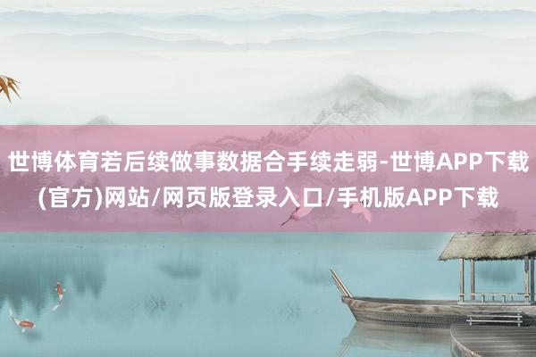 世博体育若后续做事数据合手续走弱-世博APP下载(官方)网站/网页版登录入口/手机版APP下载