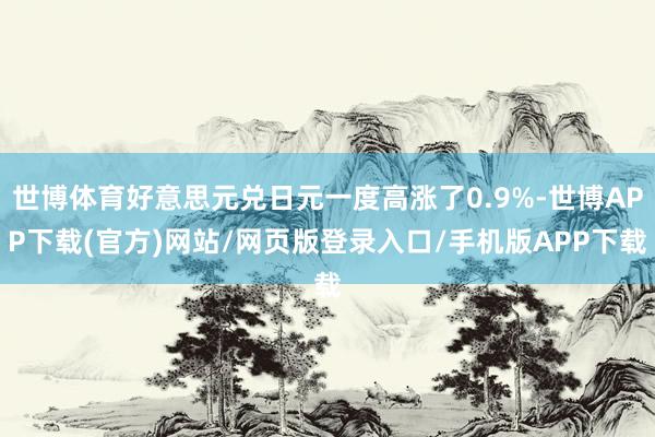 世博体育好意思元兑日元一度高涨了0.9%-世博APP下载(官方)网站/网页版登录入口/手机版APP下载