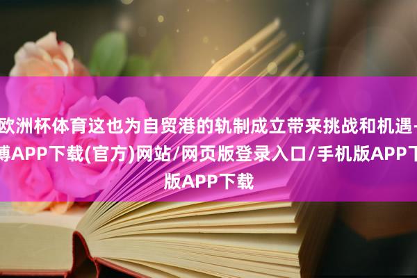 欧洲杯体育这也为自贸港的轨制成立带来挑战和机遇-世博APP下载(官方)网站/网页版登录入口/手机版APP下载