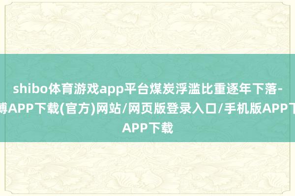 shibo体育游戏app平台煤炭浮滥比重逐年下落-世博APP下载(官方)网站/网页版登录入口/手机版APP下载