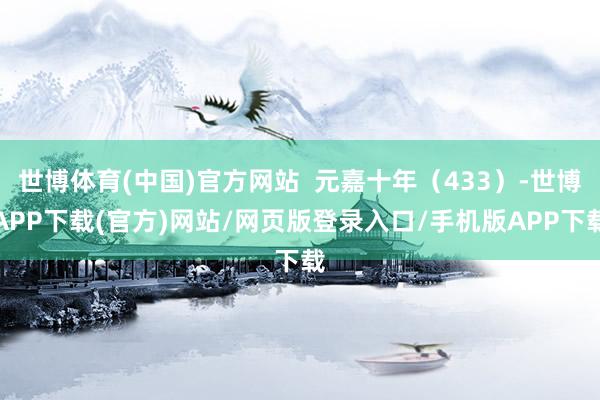 世博体育(中国)官方网站  元嘉十年（433）-世博APP下载(官方)网站/网页版登录入口/手机版APP下载