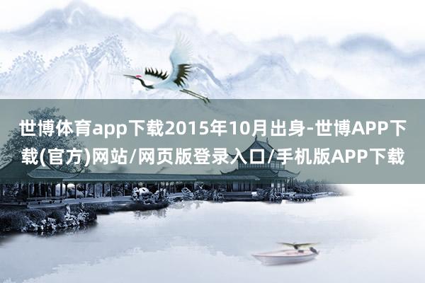 世博体育app下载2015年10月出身-世博APP下载(官方)网站/网页版登录入口/手机版APP下载