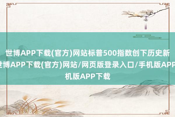 世博APP下载(官方)网站标普500指数创下历史新高-世博APP下载(官方)网站/网页版登录入口/手机版APP下载