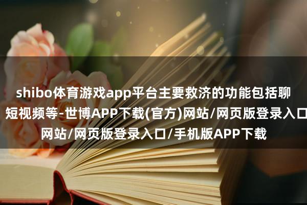 shibo体育游戏app平台主要救济的功能包括聊天、音视频通话、短视频等-世博APP下载(官方)网站/网页版登录入口/手机版APP下载