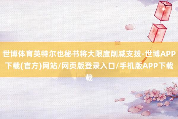世博体育英特尔也秘书将大限度削减支拨-世博APP下载(官方)网站/网页版登录入口/手机版APP下载