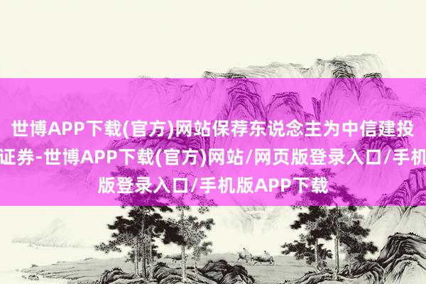 世博APP下载(官方)网站保荐东说念主为中信建投证券和中信证券-世博APP下载(官方)网站/网页版登录入口/手机版APP下载
