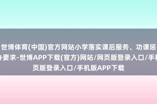 世博体育(中国)官方网站小学落实课后服务、功课惩办和考试惩办要求-世博APP下载(官方)网站/网页版登录入口/手机版APP下载
