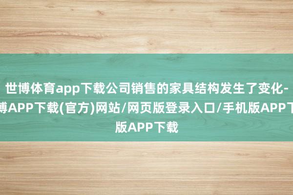 世博体育app下载公司销售的家具结构发生了变化-世博APP下载(官方)网站/网页版登录入口/手机版APP下载