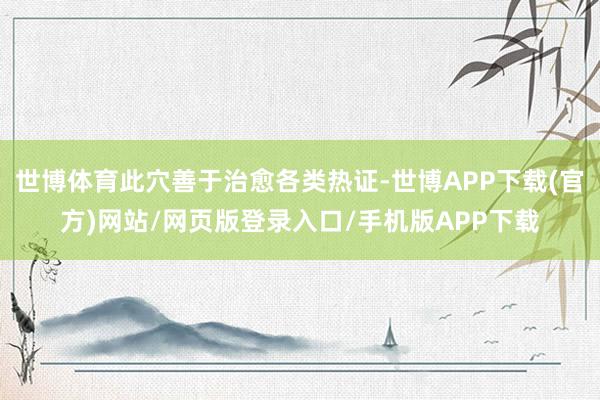 世博体育此穴善于治愈各类热证-世博APP下载(官方)网站/网页版登录入口/手机版APP下载