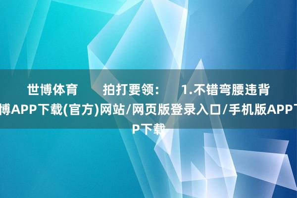 世博体育       拍打要领：    1.不错弯腰违背-世博APP下载(官方)网站/网页版登录入口/手机版APP下载