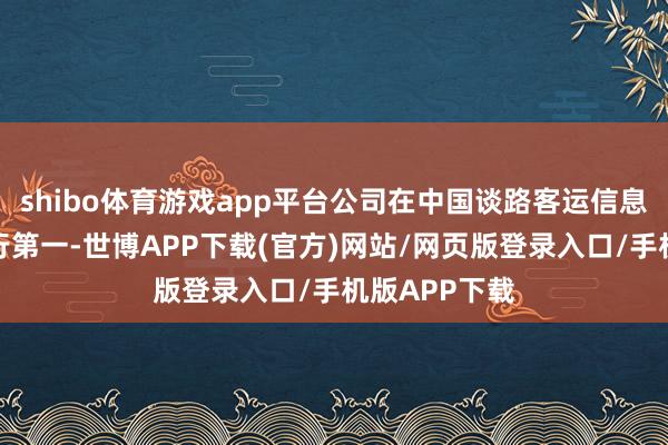 shibo体育游戏app平台公司在中国谈路客运信息做事商场排行第一-世博APP下载(官方)网站/网页版登录入口/手机版APP下载