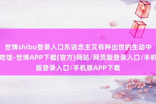 世博shibo登录入口东说念主又有种出世的生动中午跟汤大米吃饭-世博APP下载(官方)网站/网页版登录入口/手机版APP下载