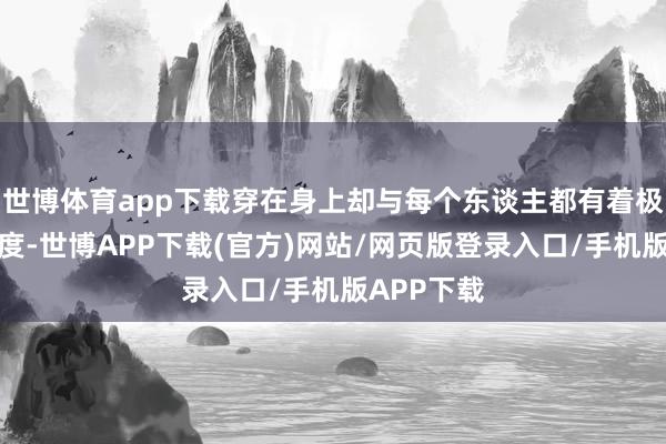世博体育app下载穿在身上却与每个东谈主都有着极高的契合度-世博APP下载(官方)网站/网页版登录入口/手机版APP下载