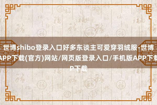 世博shibo登录入口好多东谈主可爱穿羽绒服-世博APP下载(官方)网站/网页版登录入口/手机版APP下载