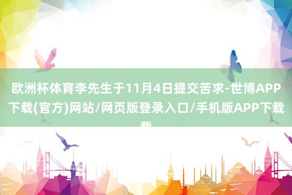欧洲杯体育李先生于11月4日提交苦求-世博APP下载(官方)网站/网页版登录入口/手机版APP下载