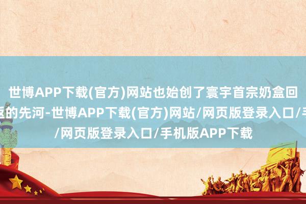 世博APP下载(官方)网站也始创了寰宇首宗奶盒回收碳减排量往返的先河-世博APP下载(官方)网站/网页版登录入口/手机版APP下载