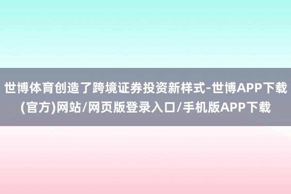 世博体育创造了跨境证券投资新样式-世博APP下载(官方)网站/网页版登录入口/手机版APP下载