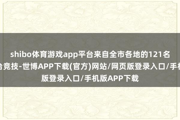 shibo体育游戏app平台来自全市各地的121名参赛选手同台竞技-世博APP下载(官方)网站/网页版登录入口/手机版APP下载