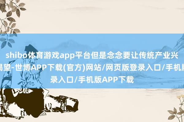 shibo体育游戏app平台但是念念要让传统产业兴隆出新的渴望-世博APP下载(官方)网站/网页版登录入口/手机版APP下载