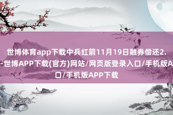 世博体育app下载中兵红箭11月19日融券偿还2.81万股-世博APP下载(官方)网站/网页版登录入口/手机版APP下载