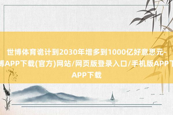 世博体育诡计到2030年增多到1000亿好意思元-世博APP下载(官方)网站/网页版登录入口/手机版APP下载