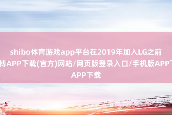 shibo体育游戏app平台在2019年加入LG之前-世博APP下载(官方)网站/网页版登录入口/手机版APP下载